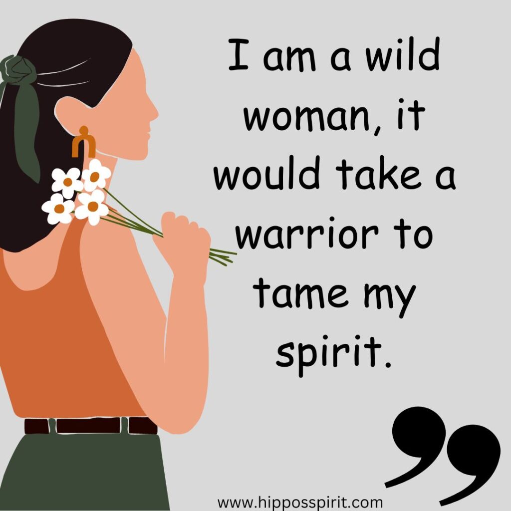 I am a wild woman, it would take a warrior to tame my spirit.