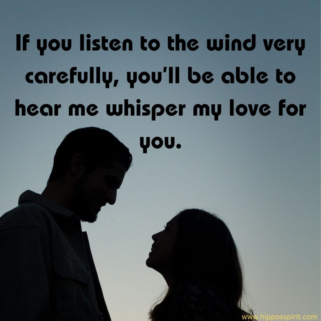 If you listen to the wind very carefully, you’ll be able to hear me whisper my love for you.