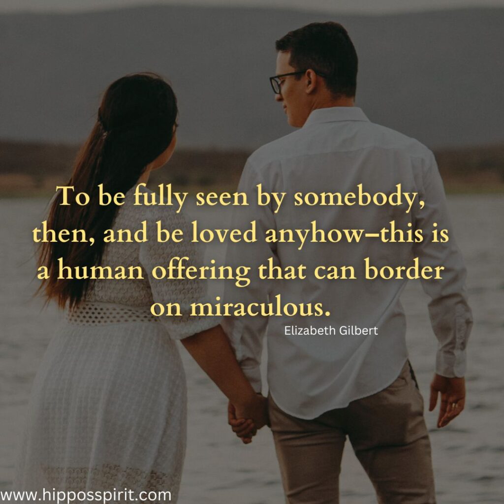 To be fully seen by somebody, then, and be loved anyhow–this is a human offering that can border on miraculous.